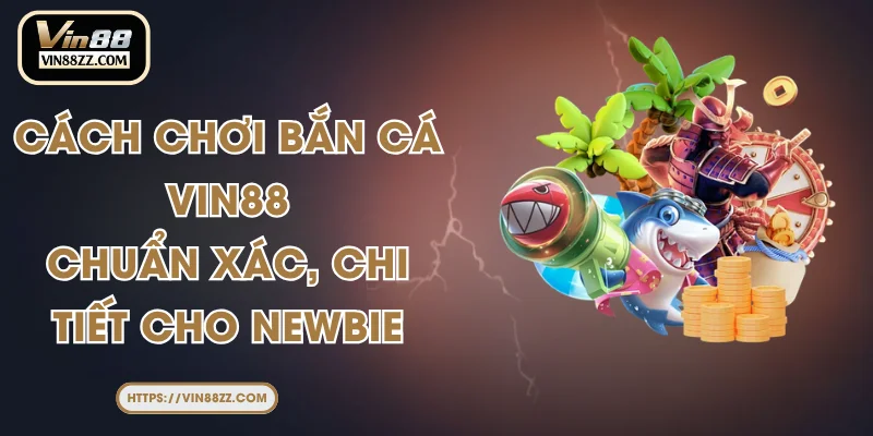Cách Chơi Bắn Cá VIN88 Chuẩn Xác, Chi Tiết Cho Newbie
