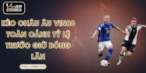 Kèo Châu Âu VIN88 – Toàn Cảnh Tỷ Lệ Trước Giờ Bóng Lăn