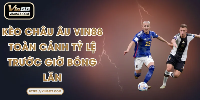 Kèo Châu Âu VIN88 – Toàn Cảnh Tỷ Lệ Trước Giờ Bóng Lăn