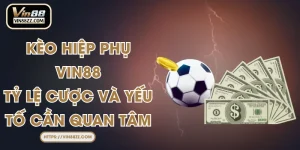 Kèo Hiệp Phụ VIN88 – Tỷ Lệ Cược Và Yếu Tố Cần Quan Tâm