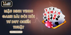 Mậu Binh VIN88 – Game Bài Đòi Hỏi Tư Duy Chiến Thuật